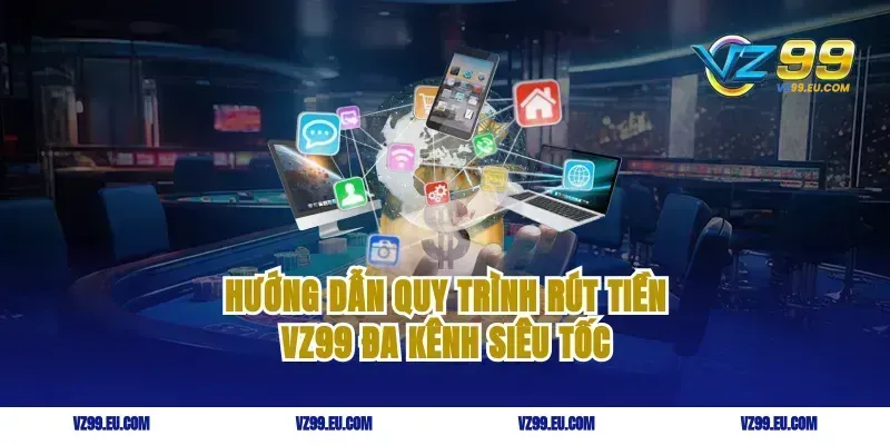 Hướng dẫn quy trình rút tiền vz99 đa kênh siêu tốc