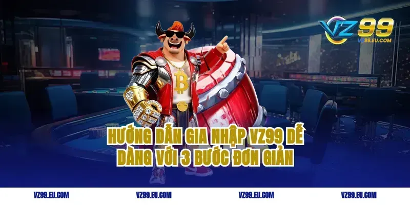 Hướng dẫn gia nhập VZ99 dễ dàng với 3 bước đơn giản